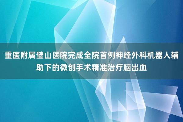 重医附属璧山医院完成全院首例神经外科机器人辅助下的微创手术精准治疗脑出血