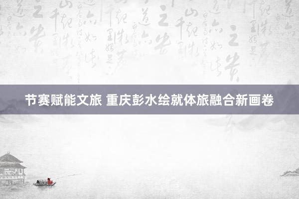 节赛赋能文旅 重庆彭水绘就体旅融合新画卷