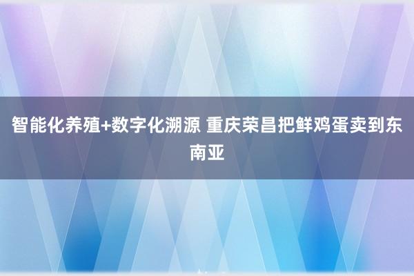 智能化养殖+数字化溯源 重庆荣昌把鲜鸡蛋卖到东南亚