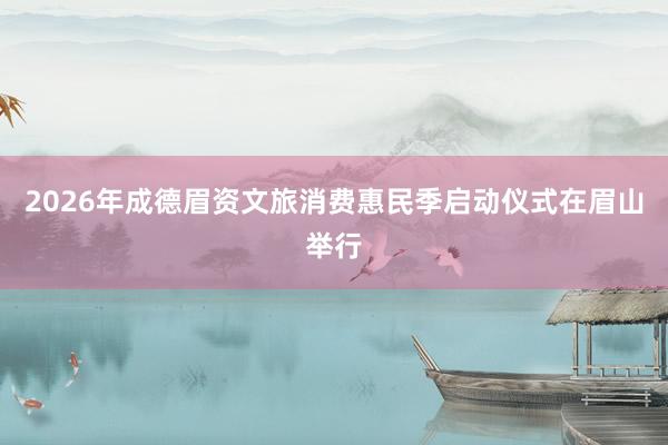 2026年成德眉资文旅消费惠民季启动仪式在眉山举行