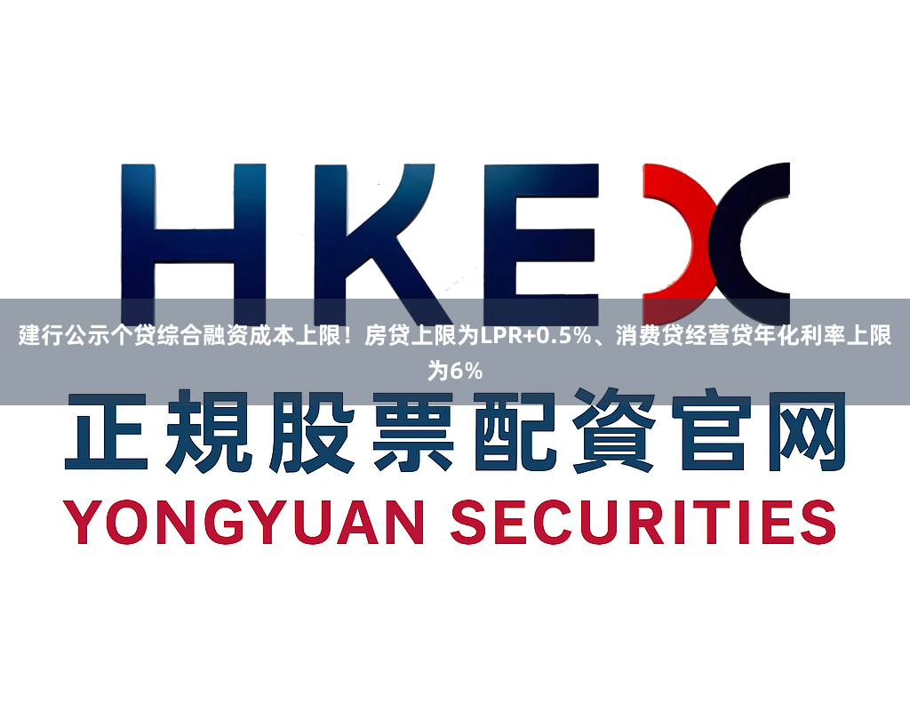 建行公示个贷综合融资成本上限！房贷上限为LPR+0.5%、消费贷经营贷年化利率上限为6%