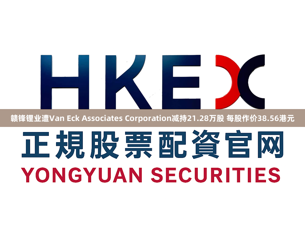 赣锋锂业遭Van Eck Associates Corporation减持21.28万股 每股作价38.56港元