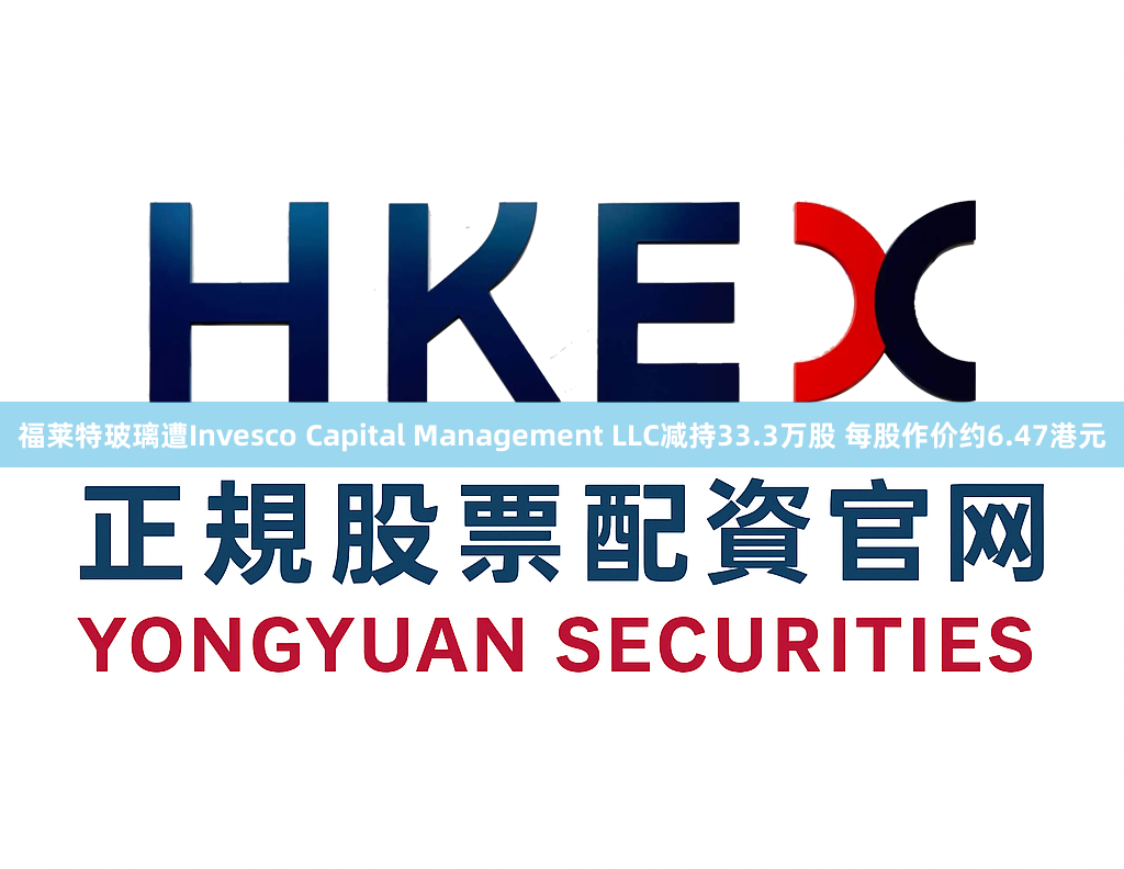 福莱特玻璃遭Invesco Capital Management LLC减持33.3万股 每股作价约6.47港元
